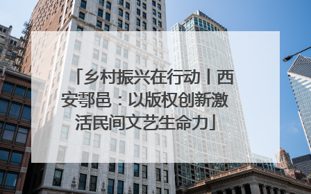 乡村振兴在行动丨西安鄠邑：以版权创新激活民间文艺生命力