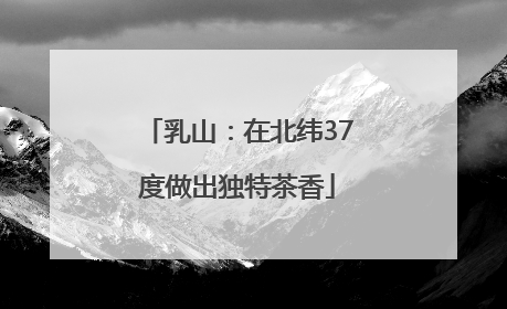乳山：在北纬37度做出独特茶香