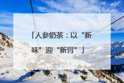 人参奶茶：以“新味”迎“新胃”