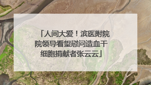 人间大爱！滨医附院院领导看望慰问造血干细胞捐献者张云云