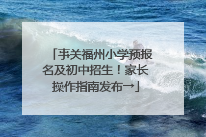 事关福州小学预报名及初中招生！家长操作指南发布→