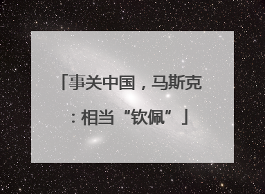 事关中国，马斯克：相当“钦佩”