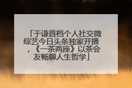 于谦首档个人社交微综艺今日头条独家开播，《一茶两座》以茶会友畅聊人生哲学