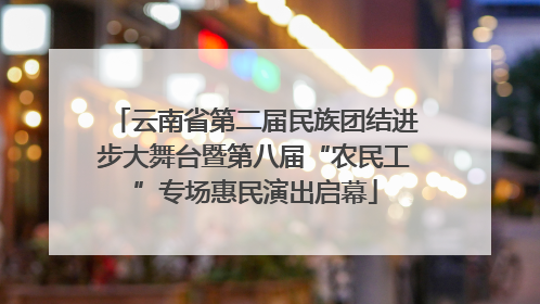 云南省第二届民族团结进步大舞台暨第八届“农民工”专场惠民演出启幕