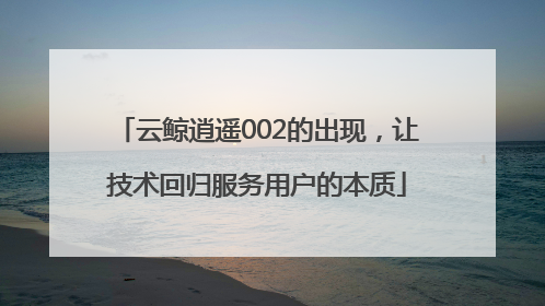 云鲸逍遥002的出现，让技术回归服务用户的本质