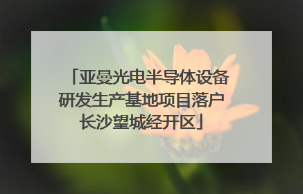 亚曼光电半导体设备研发生产基地项目落户长沙望城经开区