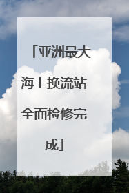 亚洲最大海上换流站全面检修完成