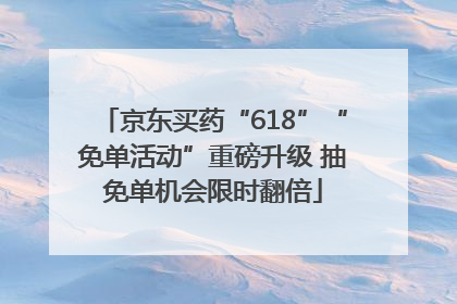 京东买药“618”“免单活动”重磅升级 抽免单机会限时翻倍