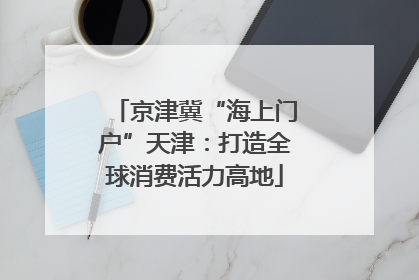 京津冀“海上门户”天津：打造全球消费活力高地