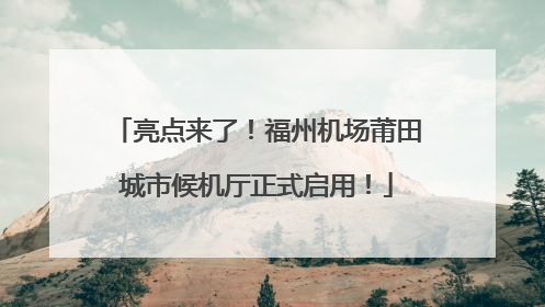 亮点来了！福州机场莆田城市候机厅正式启用！
