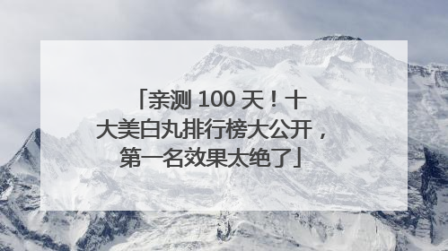 亲测 100 天！十大美白丸排行榜大公开，第一名效果太绝了
