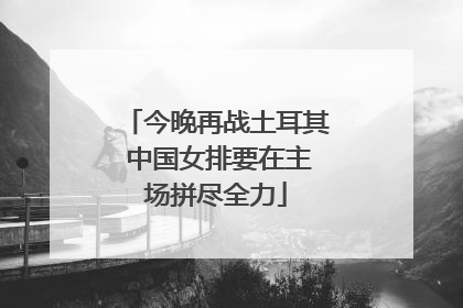 今晚再战土耳其 中国女排要在主场拼尽全力