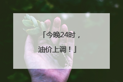 今晚24时，油价上调！