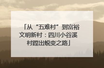 从“五难村”到富裕文明新村：四川小谷溪村蹚出蜕变之路