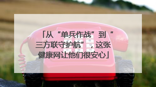 从“单兵作战”到“三方联守护航”，这张健康网让他们很安心