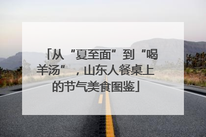 从“夏至面”到“喝羊汤”，山东人餐桌上的节气美食图鉴