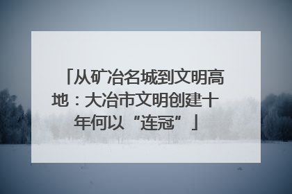 从矿冶名城到文明高地：大冶市文明创建十年何以“连冠”