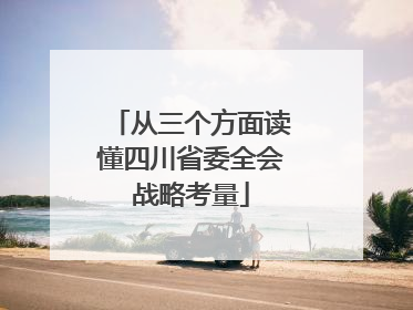 从三个方面读懂四川省委全会战略考量