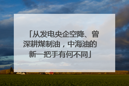 从发电央企空降、曾深耕煤制油，中海油的新一把手有何不同