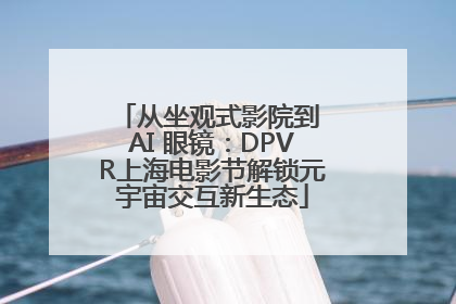 从坐观式影院到 AI 眼镜：DPVR上海电影节解锁元宇宙交互新生态