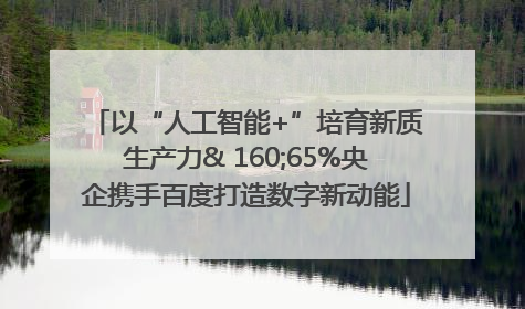 以“人工智能+”培育新质生产力& 160;65%央企携手百度打造数字新动能