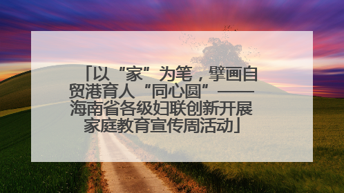 以“家”为笔，擘画自贸港育人“同心圆”——海南省各级妇联创新开展家庭教育宣传周活动