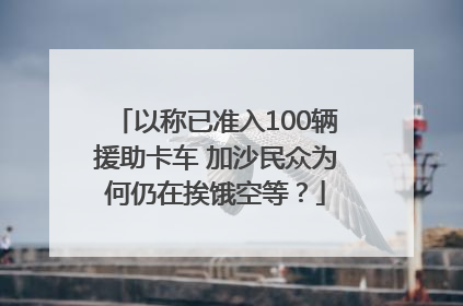 以称已准入100辆援助卡车 加沙民众为何仍在挨饿空等？