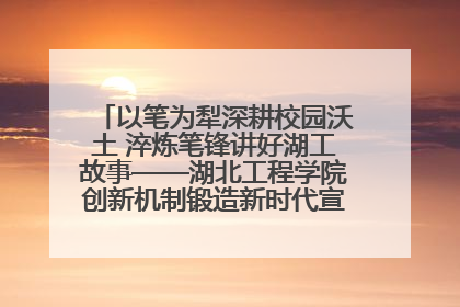 以笔为犁深耕校园沃土 淬炼笔锋讲好湖工故事——湖北工程学院创新机制锻造新时代宣传“轻骑兵”