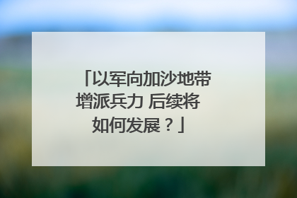 以军向加沙地带增派兵力 后续将如何发展？
