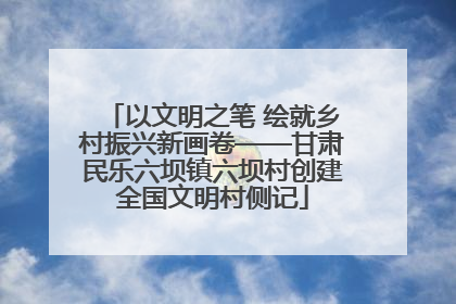 以文明之笔 绘就乡村振兴新画卷——甘肃民乐六坝镇六坝村创建全国文明村侧记