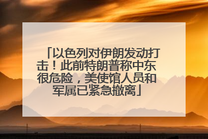 以色列对伊朗发动打击！此前特朗普称中东很危险，美使馆人员和军属已紧急撤离
