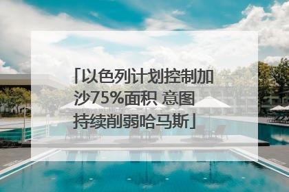 以色列计划控制加沙75%面积 意图持续削弱哈马斯