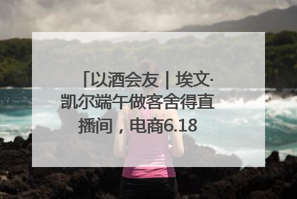 以酒会友｜埃文·凯尔端午做客舍得直播间，电商6.18大促拉开大幕