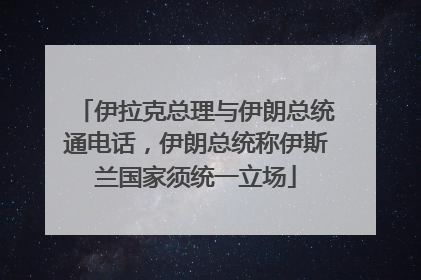 伊拉克总理与伊朗总统通电话，伊朗总统称伊斯兰国家须统一立场
