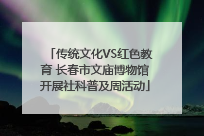 传统文化VS红色教育 长春市文庙博物馆开展社科普及周活动