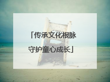 传承文化根脉 守护童心成长