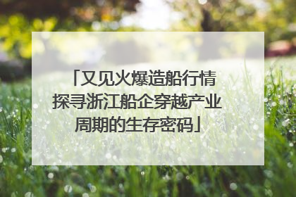 又见火爆造船行情 探寻浙江船企穿越产业周期的生存密码