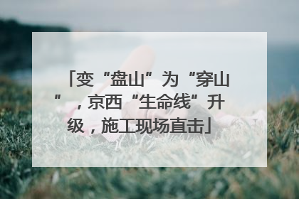 变“盘山”为“穿山”，京西“生命线”升级，施工现场直击