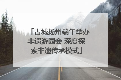 古城扬州端午举办非遗游园会 深度探索非遗传承模式