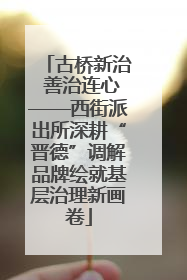 古桥新治 善治连心——西街派出所深耕“晋德”调解品牌绘就基层治理新画卷