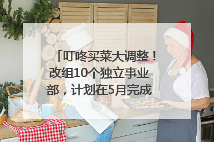 叮咚买菜大调整！改组10个独立事业部，计划在5月完成App端全面改版