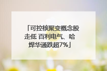 可控核聚变概念股走低 百利电气、哈焊华通跌超7%