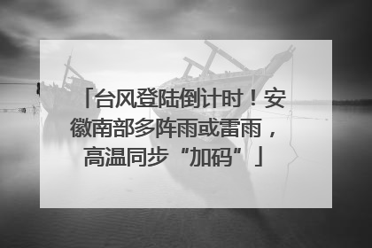 台风登陆倒计时！安徽南部多阵雨或雷雨，高温同步“加码”