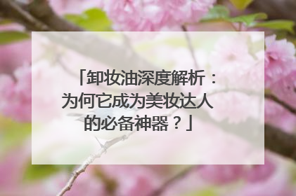 卸妆油深度解析：为何它成为美妆达人的必备神器？