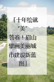 十年绘就 “美” 答卷！眉山擘画美丽城市建设新蓝图