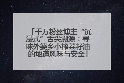 千万粉丝博主“沉浸式”舌尖溯源：寻味外婆乡小榨菜籽油的地道风味与安全