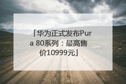 华为正式发布Pura 80系列：最高售价10999元