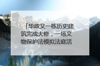 华政又一栋历史建筑完成大修，一场文物保护法模拟法庭活动在此举行