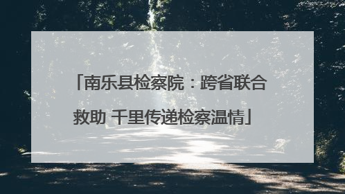 南乐县检察院：跨省联合救助 千里传递检察温情