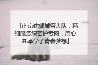 南京建邺城管大队：精细服务织密护考网，用心托举学子青春梦想